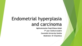 Endometrial hyperplasia
and carcinoma
Nghitukuhamba Tangi Elikana Kalipi
7th year medical student
Cavendish University Zambia
Moderator: Dr Chaambwa
 