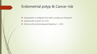 Endometrial polyp & Cancer risk
 Hyperplastic or malignant foci within a polyp are infrequent.
 Asymtomatic women: 0.1-1.5%
 Women with postmenopausal bleeding: 1 – 4.5%
 