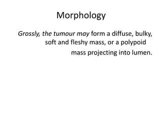 Morphology
Grossly, the tumour may form a diffuse, bulky,
soft and fleshy mass, or a polypoid
mass projecting into lumen.
 