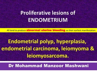 Proliferative lesions of
ENDOMETRIUM
Endometrial polyp, hyperplasia,
endometrial carcinoma, leiomyoma &
leiomyosarcoma.
Dr Mohammad Manzoor Mashwani
All tend to produce abnormal uterine bleeding as their earliest manifestation.
 