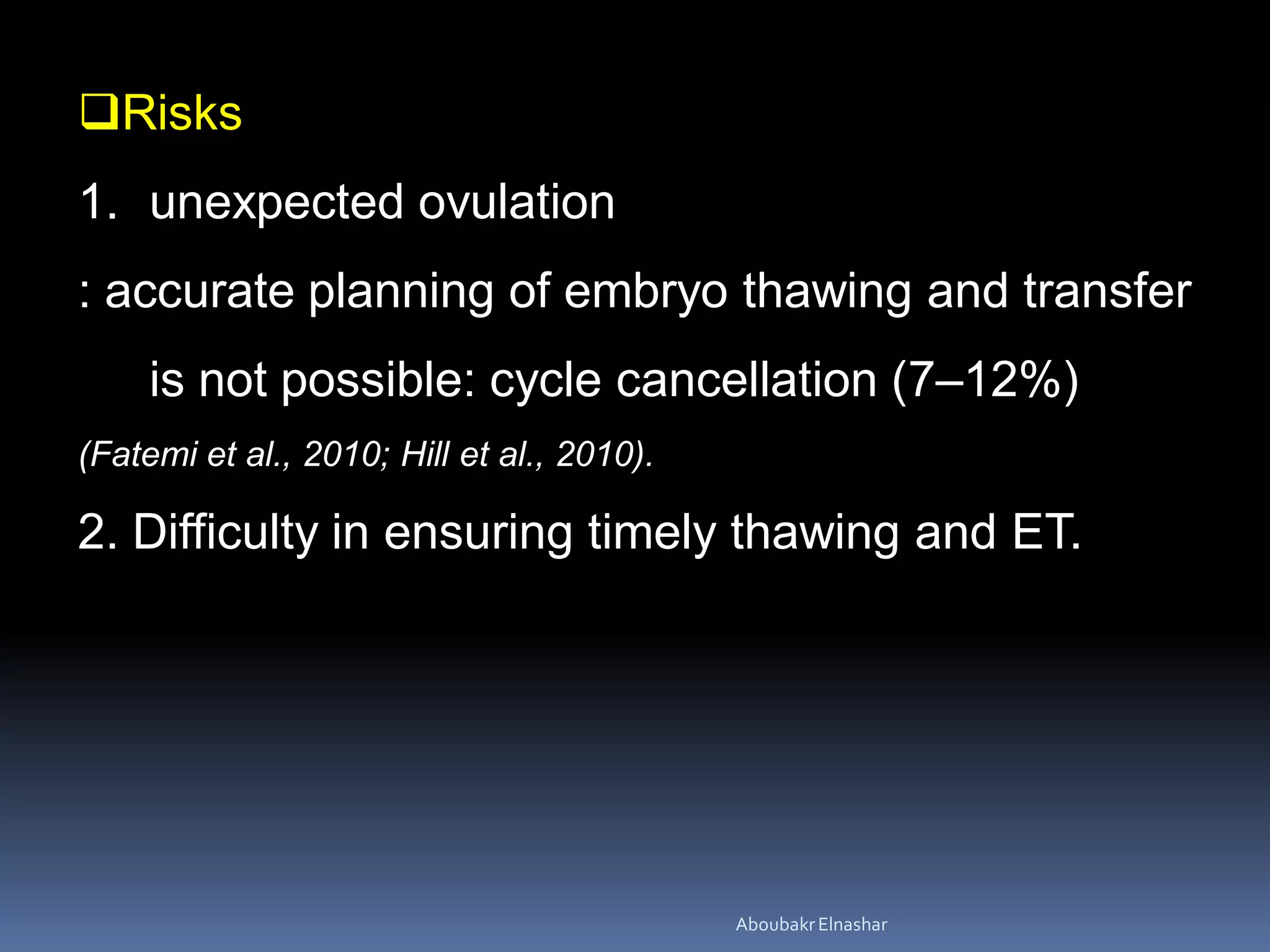 Risks
1. unexpected ovulation
: accurate planning of embryo thawing and transfer
is not possible: cycle cancellation (7–12%)
(Fatemi et al., 2010; Hill et al., 2010).
2. Difficulty in ensuring timely thawing and ET.
AboubakrElnashar
 