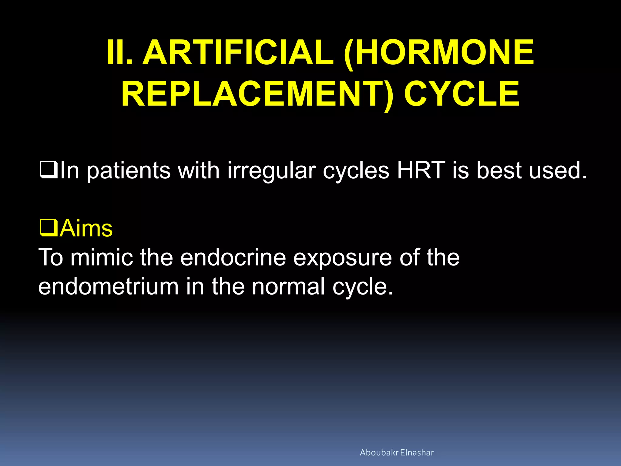 II. ARTIFICIAL (HORMONE
REPLACEMENT) CYCLE
In patients with irregular cycles HRT is best used.
Aims
To mimic the endocrine exposure of the
endometrium in the normal cycle.
AboubakrElnashar
 
