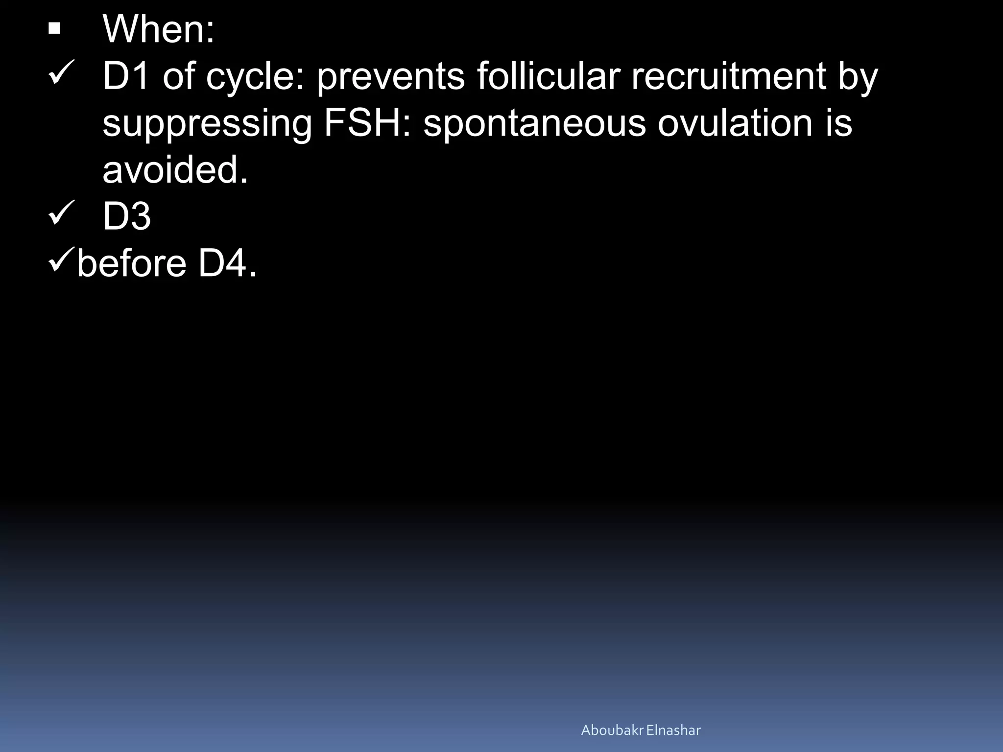  When:
 D1 of cycle: prevents follicular recruitment by
suppressing FSH: spontaneous ovulation is
avoided.
 D3
before D4.
AboubakrElnashar
 