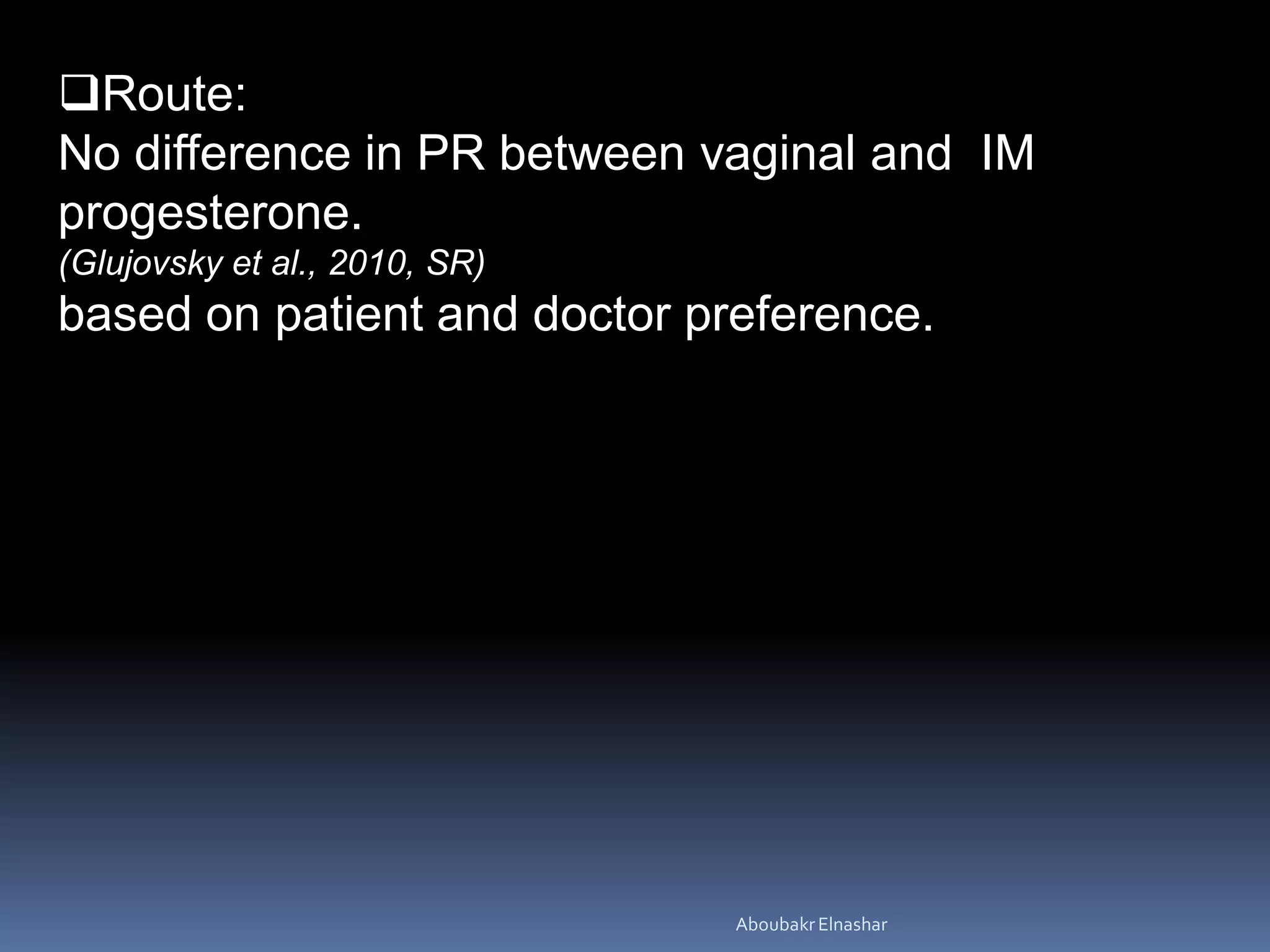 Route:
No difference in PR between vaginal and IM
progesterone.
(Glujovsky et al., 2010, SR)
based on patient and doctor preference.
AboubakrElnashar
 