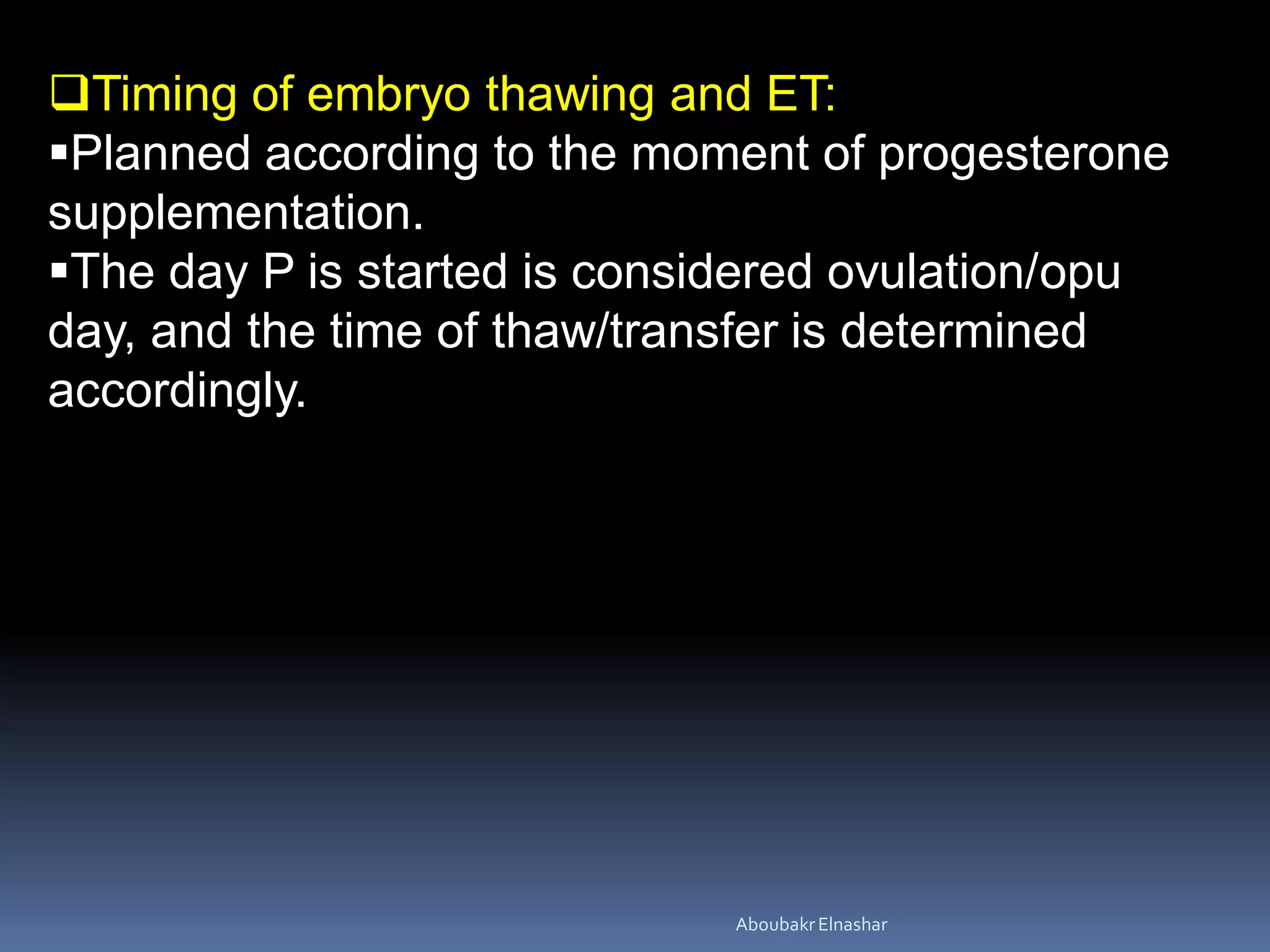 Timing of embryo thawing and ET:
Planned according to the moment of progesterone
supplementation.
The day P is started is considered ovulation/opu
day, and the time of thaw/transfer is determined
accordingly.
AboubakrElnashar
 