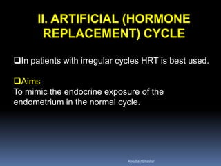 II. ARTIFICIAL (HORMONE
REPLACEMENT) CYCLE
In patients with irregular cycles HRT is best used.
Aims
To mimic the endocrine exposure of the
endometrium in the normal cycle.
AboubakrElnashar
 