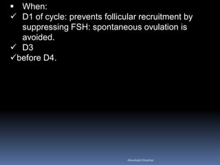  When:
 D1 of cycle: prevents follicular recruitment by
suppressing FSH: spontaneous ovulation is
avoided.
 D3
before D4.
AboubakrElnashar
 