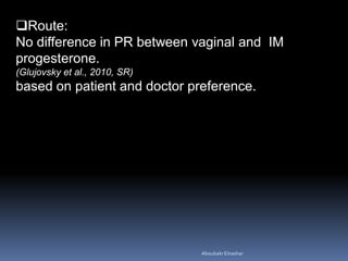 Route:
No difference in PR between vaginal and IM
progesterone.
(Glujovsky et al., 2010, SR)
based on patient and doctor preference.
AboubakrElnashar
 