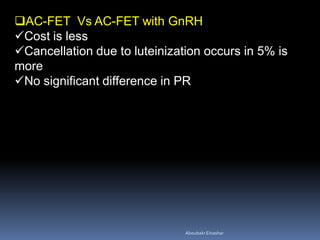 AC-FET Vs AC-FET with GnRH
Cost is less
Cancellation due to luteinization occurs in 5% is
more
No significant difference in PR
AboubakrElnashar
 