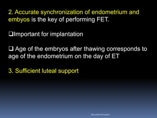 2. Accurate synchronization of endometrium and
embyos is the key of performing FET.
Important for implantation
 Age of the embryos after thawing corresponds to
age of the endometrium on the day of ET
3. Sufficient luteal support
AboubakrElnashar
 