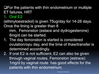 For the patients with thin endometrium or multiple
ET failures, HRT
1. Oral E2
(ethinyloestradiol) is given 75ug/day for ...