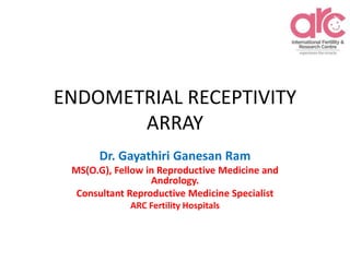 ENDOMETRIAL RECEPTIVITY
ARRAY
Dr. Gayathiri Ganesan Ram
MS(O.G), Fellow in Reproductive Medicine and
Andrology.
Consultant Reproductive Medicine Specialist
ARC Fertility Hospitals
 