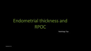 Endometrial thickness and
RPOC
Radiology Tips
RADIOLOGY TIPS
 