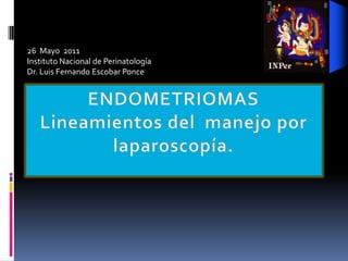 26  Mayo  2011 Instituto Nacional de Perinatología Dr. Luis Fernando Escobar Ponce ENDOMETRIOMASLineamientos del  manejo por laparoscopía. 