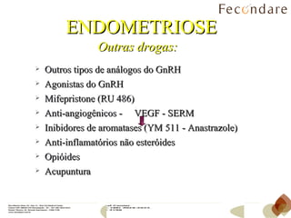 ENDOMETRIOSE Outras drogas: Outros tipos de análogos do GnRH Agonistas do GnRH Mifepristone (RU 486) Anti-angiogênicos -  VEGF - SERM  Inibidores de aromatases (YM 511 - Anastrazole) Anti-inflamatórios não esteróides Opióides Acupuntura 