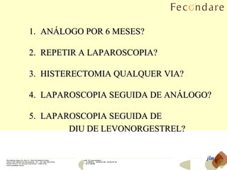 jlm ANÁLOGO POR 6 MESES? REPETIR A LAPAROSCOPIA? HISTERECTOMIA QUALQUER VIA? LAPAROSCOPIA SEGUIDA DE ANÁLOGO? LAPAROSCOPIA SEGUIDA DE   DIU DE LEVONORGESTREL? 