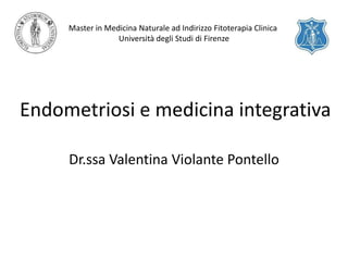 Endometriosi e medicina integrativa
Dr.ssa Valentina Violante Pontello
Master in Medicina Naturale ad Indirizzo Fitoterapia Clinica
Università degli Studi di Firenze
 