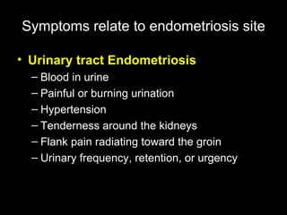 U rinary tract Endometriosis Blood in urine  Painful or burning urination  Hypertension  Tenderness around the kidneys  Flank pain radiating toward the groin  Urinary frequency, retention, or urgency Symptoms   relate to endometriosis site 