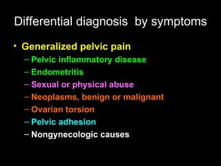 Differential diagnosis   by symptoms Generalized pelvic pain   Pelvic inflammatory disease E ndometritis Sexual or physical abuse N eoplasms, benign or malignant Ovarian torsion P elvic adhesion Nongynecologic causes 