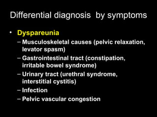 Differential diagnosis   by symptoms Dyspareunia   Musculoskeletal causes (pelvic relaxation, levator spasm)  Gastrointestinal tract (constipation, irritable bowel syndrome)  Urinary tract (urethral syndrome, interstitial cystitis)  Infection  Pelvic vascular congestion  