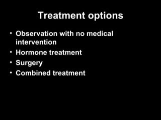 Treatment options Observation with no medical intervention  Hormone treatment  Surgery  Combined treatment   