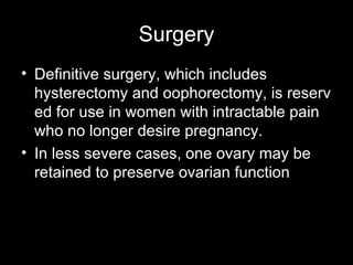 S urgery Definitive surgery, which includes hysterectomy and oophorectomy, is reserved for use in women with intractable pain who no longer desire pregnancy. In less severe cases, one ovary may be retained to preserve ovarian function  
