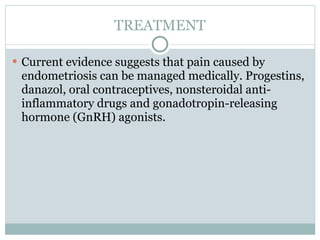 TREATMENT

 Current evidence suggests that pain caused by
 endometriosis can be managed medically. Progestins,
 danazol, oral contraceptives, nonsteroidal anti-
 inflammatory drugs and gonadotropin-releasing
 hormone (GnRH) agonists.
 