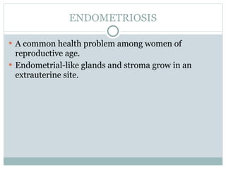ENDOMETRIOSIS

 A common health problem among women of
  reproductive age.
 Endometrial-like glands and stroma grow in an
  extrauterine site.
 