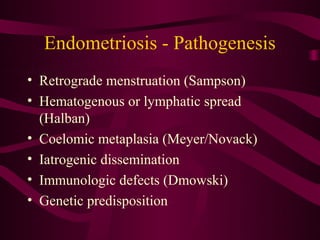 Endometriosis - Pathogenesis
• Retrograde menstruation (Sampson)
• Hematogenous or lymphatic spread
  (Halban)
• Coelomic metaplasia (Meyer/Novack)
• Iatrogenic dissemination
• Immunologic defects (Dmowski)
• Genetic predisposition
 