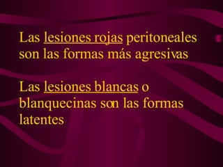 Las  lesiones rojas  peritoneales son las formas más agresivas  Las  lesiones blancas  o blanquecinas son las formas latentes 