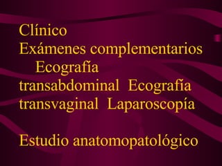 Clínico  Exámenes complementarios  Ecografía transabdominal  Ecografía transvaginal  Laparoscopía  Estudio anatomopatológico 