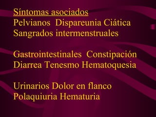 Síntomas asociados   Pelvianos  Dispareunia Ciática Sangrados intermenstruales  Gastrointestinales  Constipación Diarrea Tenesmo Hematoquesia  Urinarios Dolor en flanco Polaquiuria Hematuria 