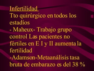Infertilidad  Tto quirúrgico en todos los estadíos -  Maheux- Trabajo grupo control Las pacientes no fértiles en E I y II aumenta la fertilidad -Adamson-Metaanálisis tasa bruta de embarazo es del 38 % 