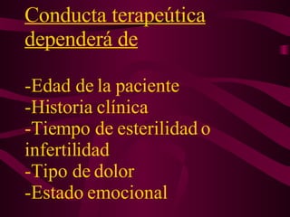Conducta terapeútica dependerá de   -Edad de la paciente -Historia clínica -Tiempo de esterilidad o infertilidad  -Tipo de dolor -Estado emocional 