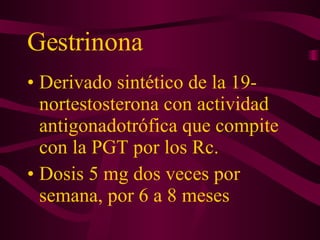 Gestrinona Derivado sintético de la 19-nortestosterona con actividad antigonadotrófica que compite con la PGT por los Rc. Dosis 5 mg dos veces por semana, por 6 a 8 meses 