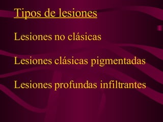 Tipos de lesiones   Lesiones no clásicas  Lesiones clásicas pigmentadas  Lesiones profundas infiltrantes 