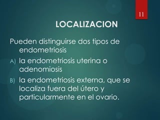 LOCALIZACION
Pueden distinguirse dos tipos de
endometriosis
A) la endometriosis uterina o
adenomiosis
B) la endometriosis externa, que se
localiza fuera del útero y
particularmente en el ovario.
11
 