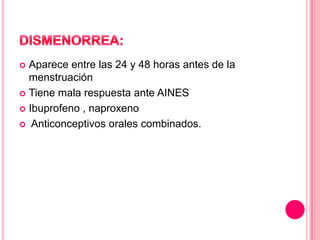 Aparece entre las 24 y 48 horas antes de la
menstruación
 Tiene mala respuesta ante AINES
 Ibuprofeno , naproxeno
 Anticonceptivos orales combinados.


 