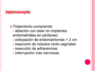  Tratamiento

comprende:
- ablación con laser en implantes
endometriales en peritoneo
- extirpación de endometriomas + 2 cm
- resección de nódulos recto vaginales
- resección de adherencias
- interrupción vías nerviosas

 