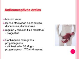 Manejo inicial
 Buena efectividad dolor pélvico,
dispareunia, dismenorrea
 regulan y reducen flujo menstrual
- progestina




Conbinacion estrogenos
progestagenos:
- etinilestradiol 30 Mcg +
progestageno 1 T/D 4 -6 meses

 