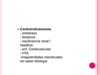 

Contraindicaciones
- embarazo
- lactancia
- insuficiencia renal /
hepática
- enf. Cardiovascular
- HTA
-irregularidades menstruales
sin saber etiología

 