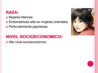  Mujeres blancas
 Endometriosis alta en mujeres orientales
 Particularmente japonesas
 Alto nivel socioeconómico
 