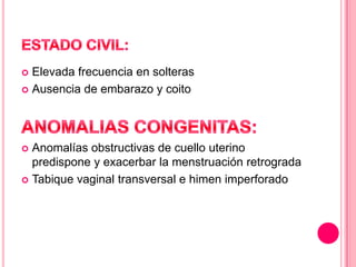  Elevada frecuencia en solteras
 Ausencia de embarazo y coito
 Anomalías obstructivas de cuello uterino
predispone y exacerbar la menstruación retrograda
 Tabique vaginal transversal e himen imperforado
 