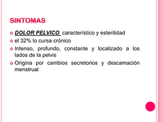  DOLOR PELVICO característico y esterilidad
 el 32% lo cursa crónico
 Intenso, profundo, constante y localizado a los
lados de la pelvis
 Origina por cambios secretorios y descamación
menstrual
 