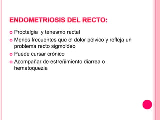  Proctalgia y tenesmo rectal
 Menos frecuentes que el dolor pélvico y refleja un
problema recto sigmoideo
 Puede cursar crónico
 Acompañar de estreñimiento diarrea o
hematoquezia
 