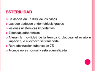  Se asocia en un 30% de los casos
 Las que padecen endometriosis graves
 lesiones anatómicas importantes
 Extensas adherencias
 Alteran la movilidad de la trompa o bloquear el ovario e
impedir que el ovocito se transporte
 Rara obstrucción tubarica en 7%
 Trompa no es normal y esta edematizada
 