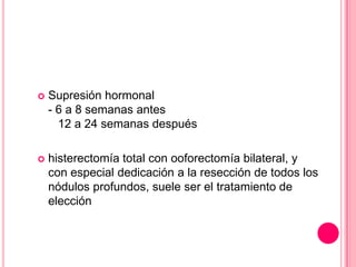  Supresión hormonal
- 6 a 8 semanas antes
12 a 24 semanas después
 histerectomía total con ooforectomía bilateral, y
con especial dedicación a la resección de todos los
nódulos profundos, suele ser el tratamiento de
elección
 