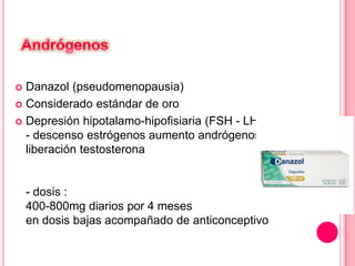  Danazol (pseudomenopausia)
 Considerado estándar de oro
 Depresión hipotalamo-hipofisiaria (FSH - LH)
- descenso estrógenos aumento andrógenos
liberación testosterona
- dosis :
400-800mg diarios por 4 meses
en dosis bajas acompañado de anticonceptivo
 