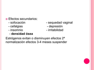 Efectos secundarios:
- sofocación - sequedad vaginal
- cefalgias - depresión
- insomnio - irritabilidad
- densidad ósea
Estrógenos evitan o disminuyen efectos 2ª
normalización efectos 3-4 meses suspender
 