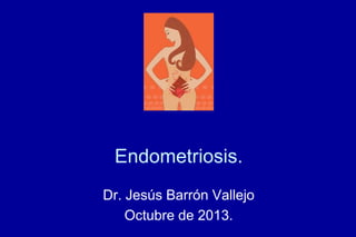 Endometriosis.
Dr. Jesús Barrón Vallejo
Octubre de 2013.
 